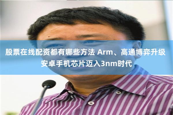 股票在线配资都有哪些方法 Arm、高通博弈升级 安卓手机芯片迈入3nm时代