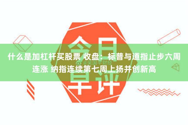 什么是加杠杆买股票 收盘：标普与道指止步六周连涨 纳指连续第七周上扬并创新高