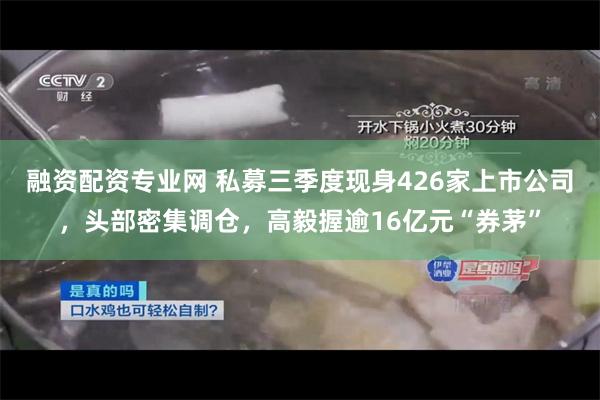 融资配资专业网 私募三季度现身426家上市公司，头部密集调仓，高毅握逾16亿元“