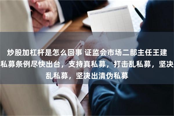 炒股加杠杆是怎么回事 证监会市场二部主任王建平：将推动私募条例尽快出台，支持真私