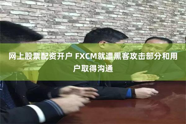 网上股票配资开户 FXCM就遭黑客攻击部分和用户取得沟通