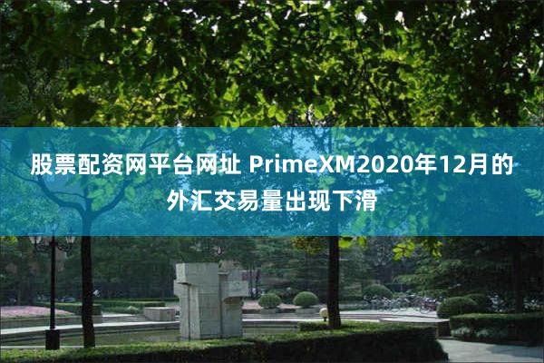 股票配资网平台网址 PrimeXM2020年12月的外汇交易量出现下滑