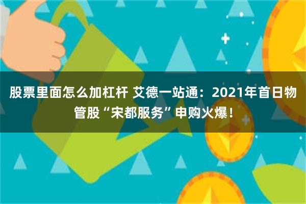 股票里面怎么加杠杆 艾德一站通：2021年首日物管股“宋都服务”申购火爆！