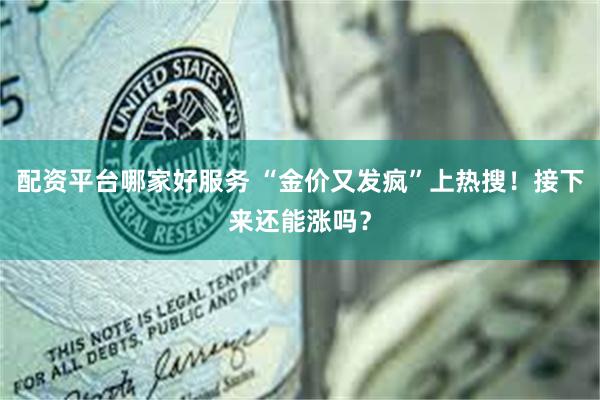 配资平台哪家好服务 “金价又发疯”上热搜！接下来还能涨吗？