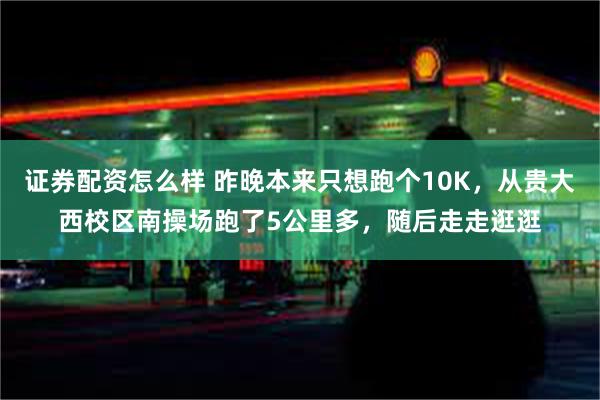 证券配资怎么样 昨晚本来只想跑个10K，从贵大西校区南操场跑了5公里多，随后走走