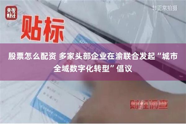 股票怎么配资 多家头部企业在渝联合发起“城市全域数字化转型”倡议