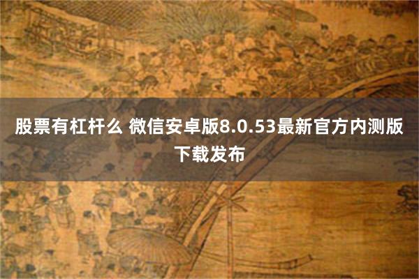 股票有杠杆么 微信安卓版8.0.53最新官方内测版下载发布