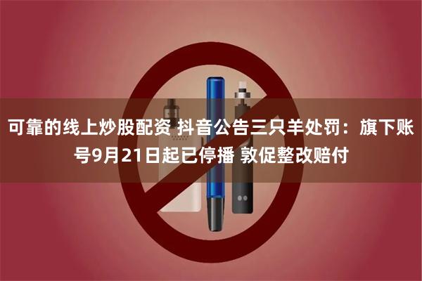 可靠的线上炒股配资 抖音公告三只羊处罚：旗下账号9月21日起已停播 敦促整改赔付