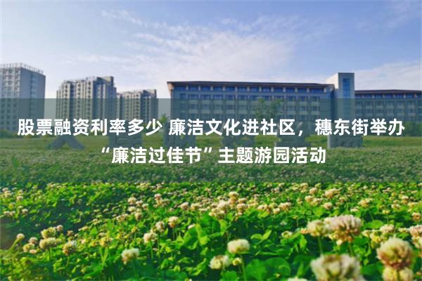 股票融资利率多少 廉洁文化进社区，穗东街举办“廉洁过佳节”主题游园活动