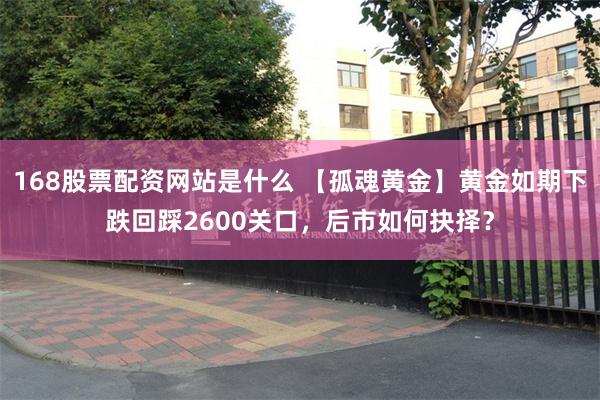 168股票配资网站是什么 【孤魂黄金】黄金如期下跌回踩2600关口，后市如何抉择