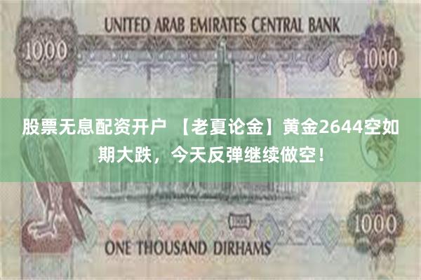 股票无息配资开户 【老夏论金】黄金2644空如期大跌，今天反弹继续做空！