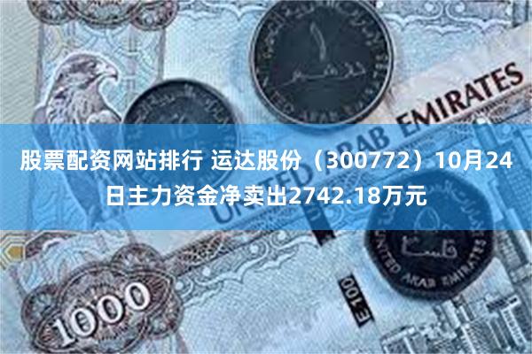 股票配资网站排行 运达股份（300772）10月24日主力资金净卖出2742.1