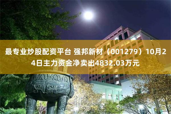 最专业炒股配资平台 强邦新材（001279）10月24日主力资金净卖出4832.