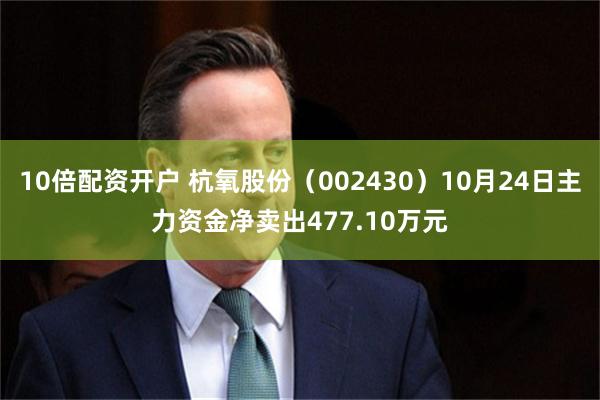 10倍配资开户 杭氧股份（002430）10月24日主力资金净卖出477.10万