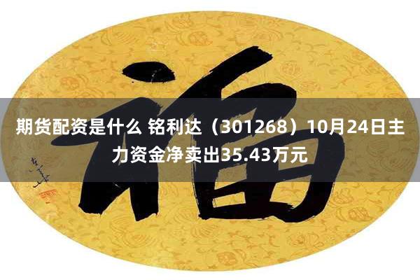 期货配资是什么 铭利达（301268）10月24日主力资金净卖出35.43万元