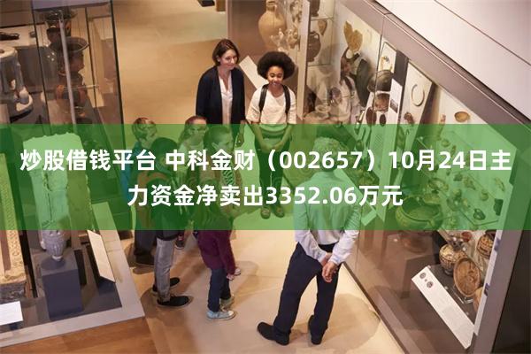 炒股借钱平台 中科金财（002657）10月24日主力资金净卖出3352.06万