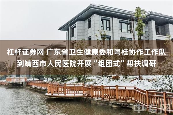 杠杆证券网 广东省卫生健康委和粤桂协作工作队到靖西市人民医院开展“组团式”帮扶调