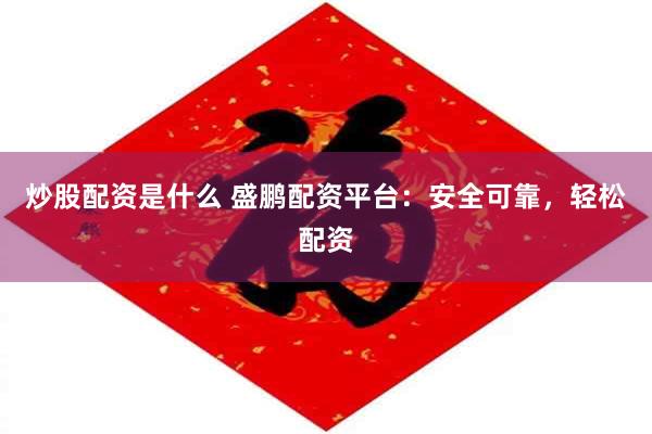 炒股配资是什么 盛鹏配资平台：安全可靠，轻松配资