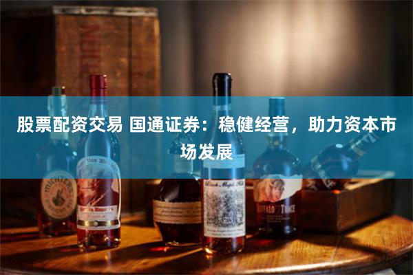 股票配资交易 国通证券：稳健经营，助力资本市场发展