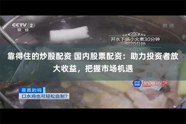 靠得住的炒股配资 国内股票配资：助力投资者放大收益，把握市场机遇