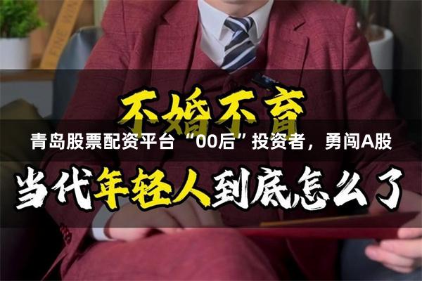 青岛股票配资平台 “00后”投资者，勇闯A股