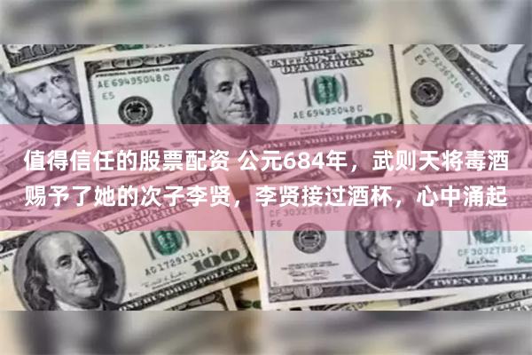 值得信任的股票配资 公元684年，武则天将毒酒赐予了她的次子李贤，李贤接过酒杯，心中涌起