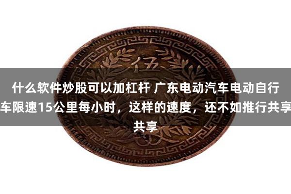 什么软件炒股可以加杠杆 广东电动汽车电动自行车限速15公里每小时，这样的速度，还不如推行共享