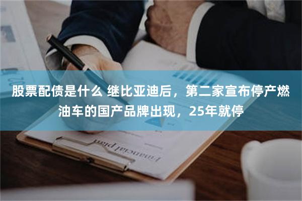 股票配债是什么 继比亚迪后，第二家宣布停产燃油车的国产品牌出现，25年就停