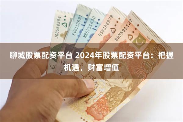 聊城股票配资平台 2024年股票配资平台：把握机遇，财富增值