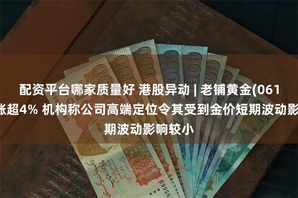 配资平台哪家质量好 港股异动 | 老铺黄金(06181)现涨超4% 机构称公司高端定位令其受到金价短期波动影响较小