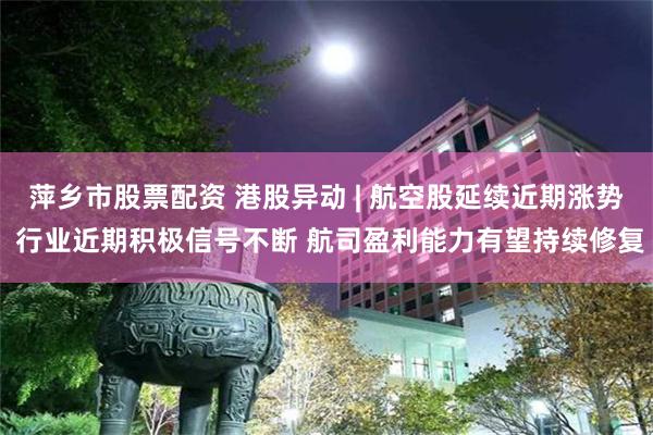 萍乡市股票配资 港股异动 | 航空股延续近期涨势 行业近期积极信号不断 航司盈利