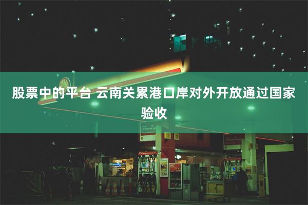 股票中的平台 云南关累港口岸对外开放通过国家验收