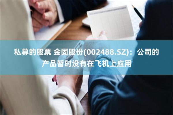 私募的股票 金固股份(002488.SZ)：公司的产品暂时没有在飞机上应用