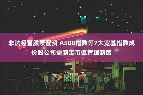 非法经营股票配资 A500指数等7大宽基指数成份股公司需制定市值管理制度