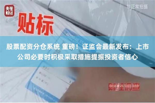 股票配资分仓系统 重磅！证监会最新发布：上市公司必要时积极采取措施提振投资者信心