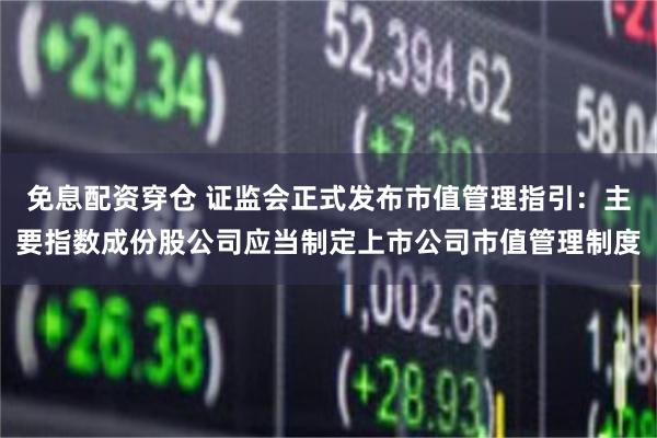 免息配资穿仓 证监会正式发布市值管理指引：主要指数成份股公司应当制定上市公司市值