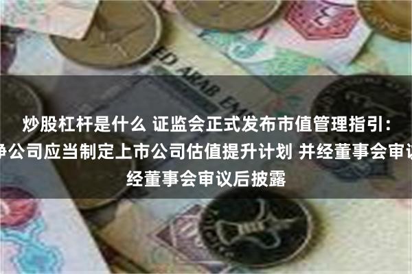 炒股杠杆是什么 证监会正式发布市值管理指引：长期破净公司应当制定上市公司估值提升