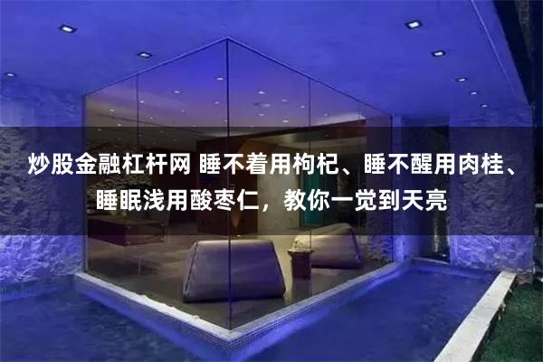 炒股金融杠杆网 睡不着用枸杞、睡不醒用肉桂、睡眠浅用酸枣仁，教你一觉到天亮