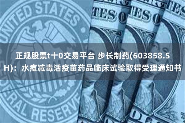 正规股票t十0交易平台 步长制药(603858.SH)：水痘减毒活疫苗药品临床试