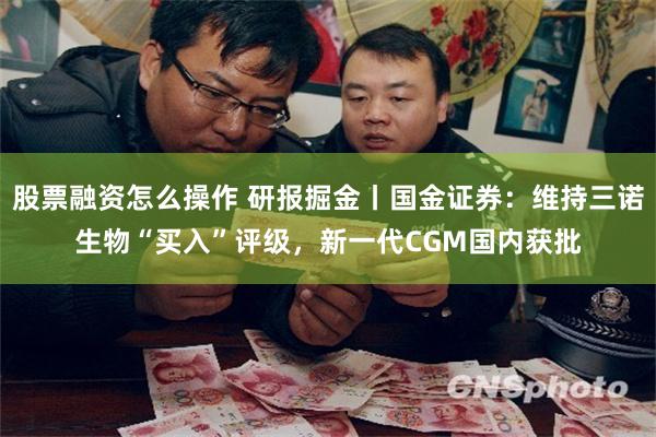 股票融资怎么操作 研报掘金丨国金证券：维持三诺生物“买入”评级，新一代CGM国内