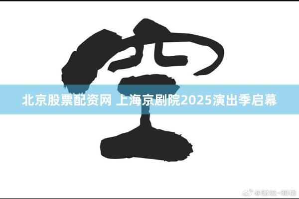 北京股票配资网 上海京剧院2025演出季启幕