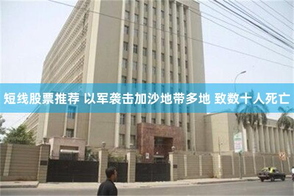 短线股票推荐 以军袭击加沙地带多地 致数十人死亡