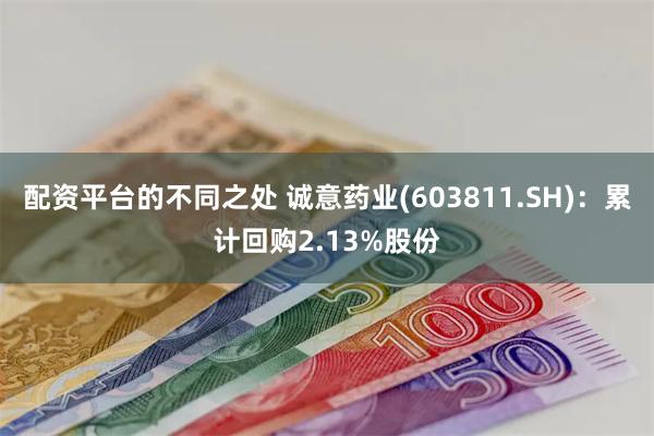 配资平台的不同之处 诚意药业(603811.SH)：累计回购2.13%股份