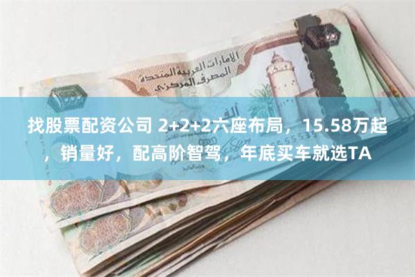 找股票配资公司 2+2+2六座布局，15.58万起，销量好，配高阶智驾，年底买车