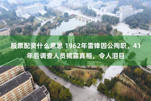 股票配资什么意思 1962年雷锋因公殉职，41年后调查人员揭露真相，令人泪目