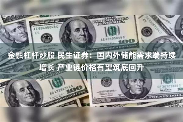 金融杠杆炒股 民生证券：国内外储能需求端持续增长 产业链价格有望筑底回升