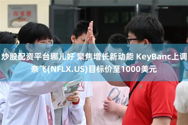 炒股配资平台哪儿好 聚焦增长新动能 KeyBanc上调奈飞(NFLX.US)目标