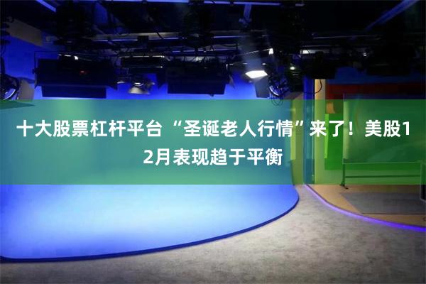 十大股票杠杆平台 “圣诞老人行情”来了！美股12月表现趋于平衡