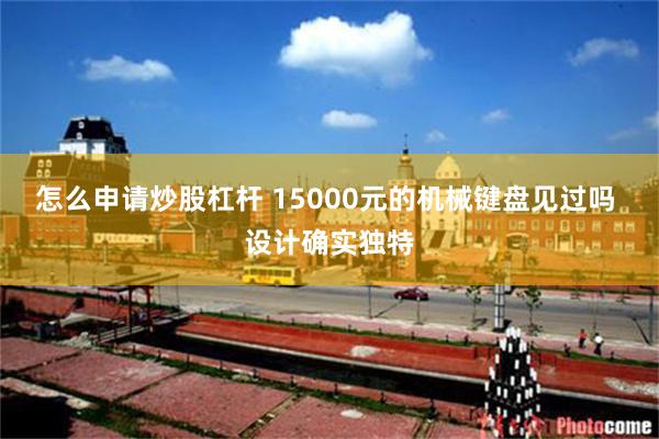 怎么申请炒股杠杆 15000元的机械键盘见过吗 设计确实独特