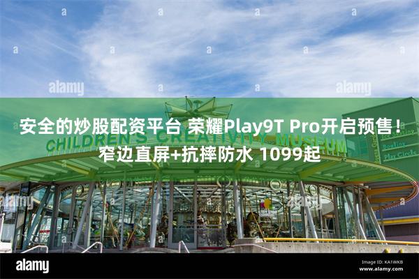 安全的炒股配资平台 荣耀Play9T Pro开启预售！窄边直屏+抗摔防水 109